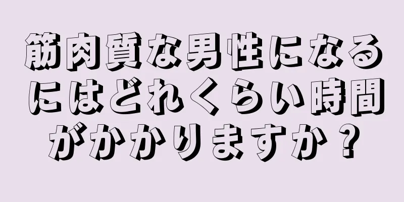 筋肉質な男性になるにはどれくらい時間がかかりますか？