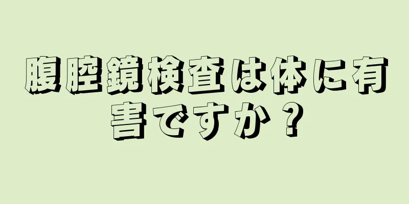 腹腔鏡検査は体に有害ですか？