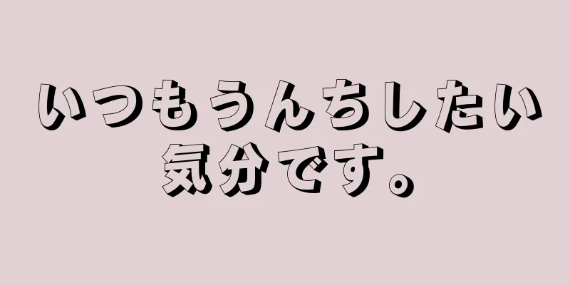 いつもうんちしたい気分です。