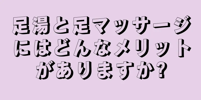 足湯と足マッサージにはどんなメリットがありますか?