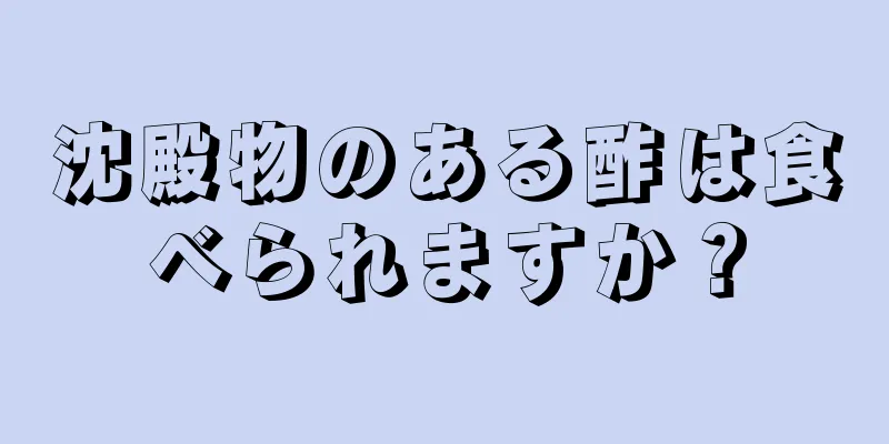 沈殿物のある酢は食べられますか？