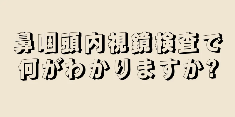 鼻咽頭内視鏡検査で何がわかりますか?