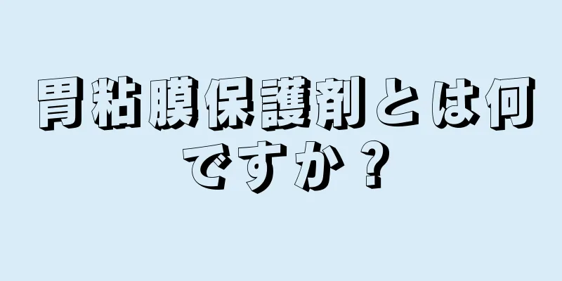 胃粘膜保護剤とは何ですか？