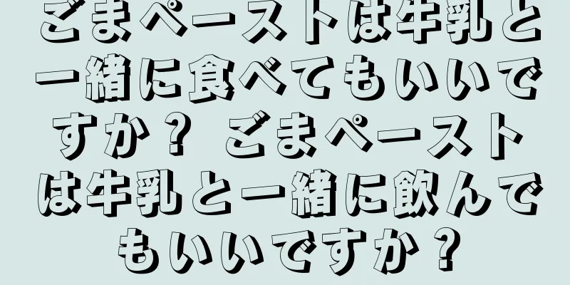 ごまペーストは牛乳と一緒に食べてもいいですか？ ごまペーストは牛乳と一緒に飲んでもいいですか？