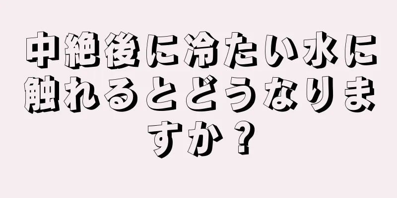 中絶後に冷たい水に触れるとどうなりますか？