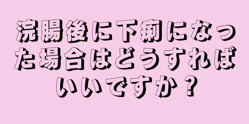 浣腸後に下痢になった場合はどうすればいいですか？