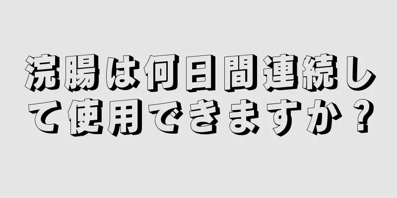 浣腸は何日間連続して使用できますか？