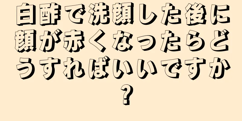 白酢で洗顔した後に顔が赤くなったらどうすればいいですか？