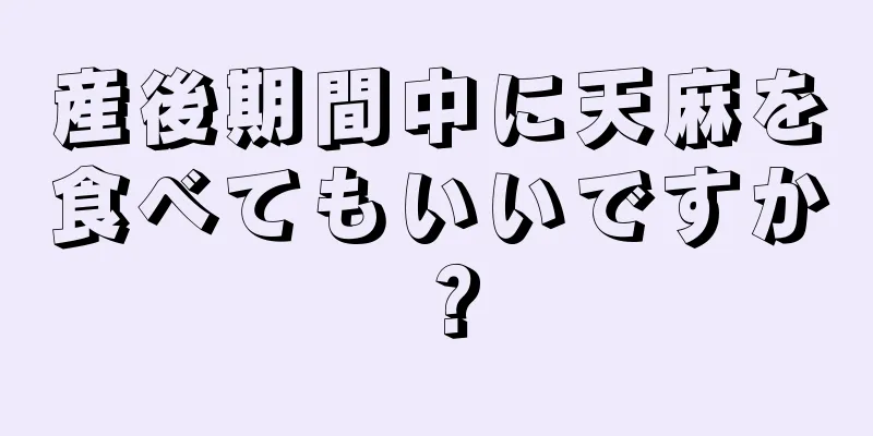 産後期間中に天麻を食べてもいいですか？