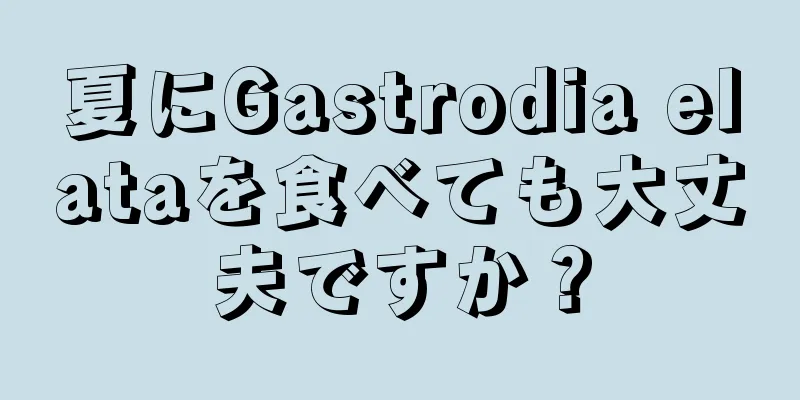 夏にGastrodia elataを食べても大丈夫ですか？