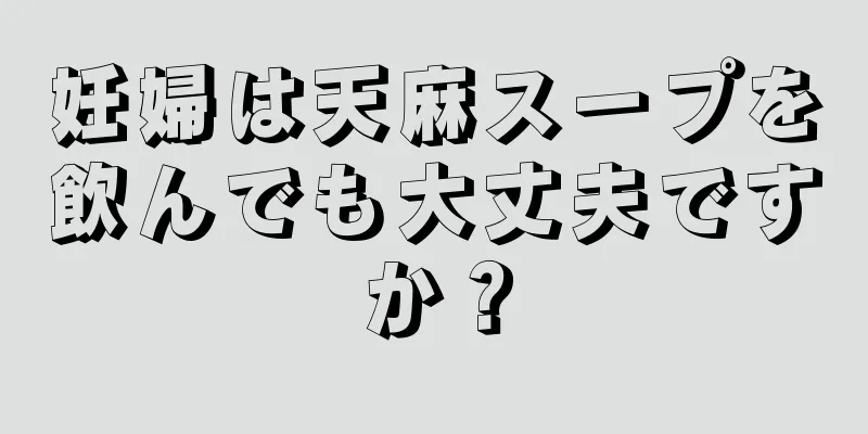 妊婦は天麻スープを飲んでも大丈夫ですか？