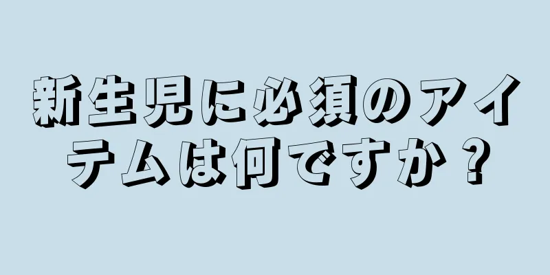 新生児に必須のアイテムは何ですか？