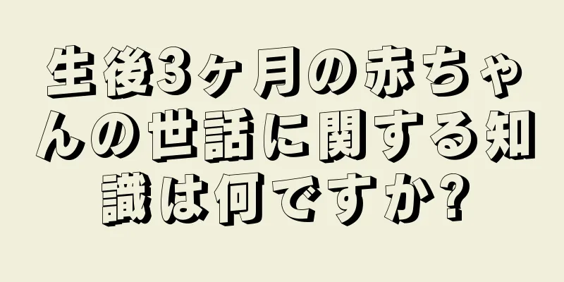 生後3ヶ月の赤ちゃんの世話に関する知識は何ですか?