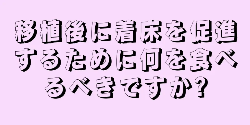 移植後に着床を促進するために何を食べるべきですか?