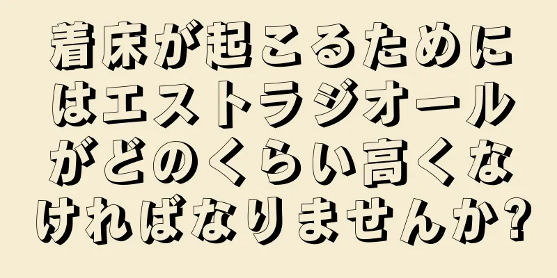 着床が起こるためにはエストラジオールがどのくらい高くなければなりませんか?