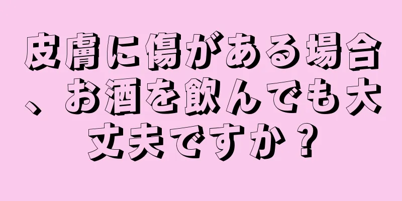 皮膚に傷がある場合、お酒を飲んでも大丈夫ですか？