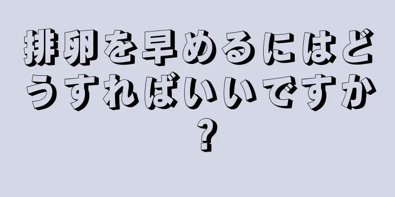 排卵を早めるにはどうすればいいですか？