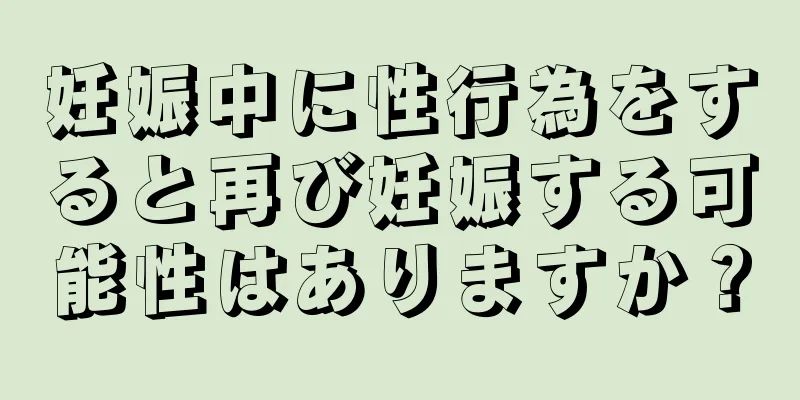 妊娠中に性行為をすると再び妊娠する可能性はありますか？