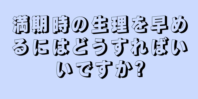 満期時の生理を早めるにはどうすればいいですか?