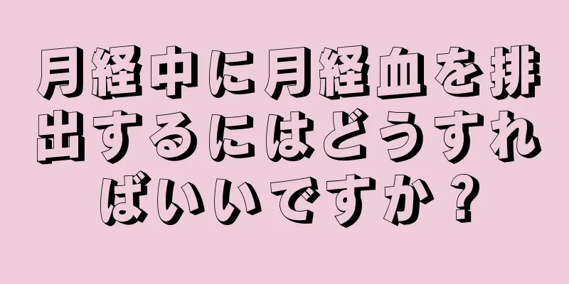 月経中に月経血を排出するにはどうすればいいですか？