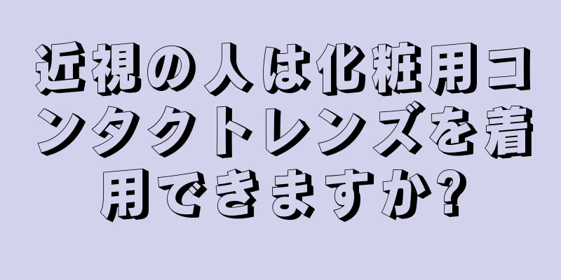 近視の人は化粧用コンタクトレンズを着用できますか?