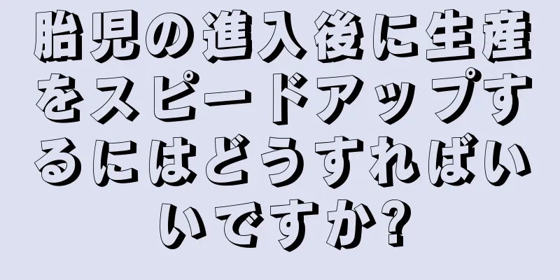 胎児の進入後に生産をスピードアップするにはどうすればいいですか?