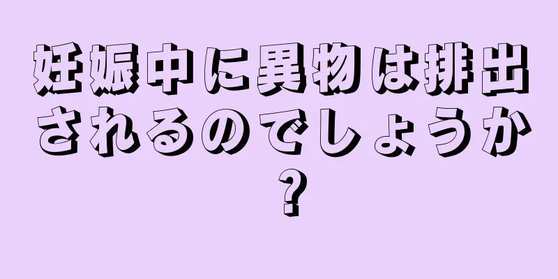 妊娠中に異物は排出されるのでしょうか？