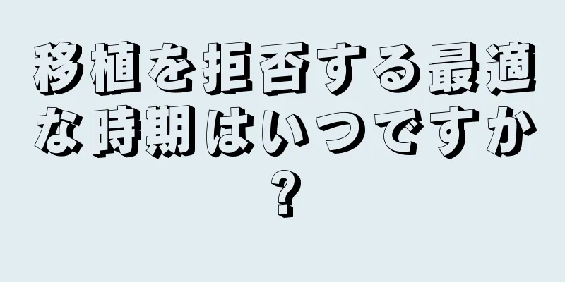 移植を拒否する最適な時期はいつですか?