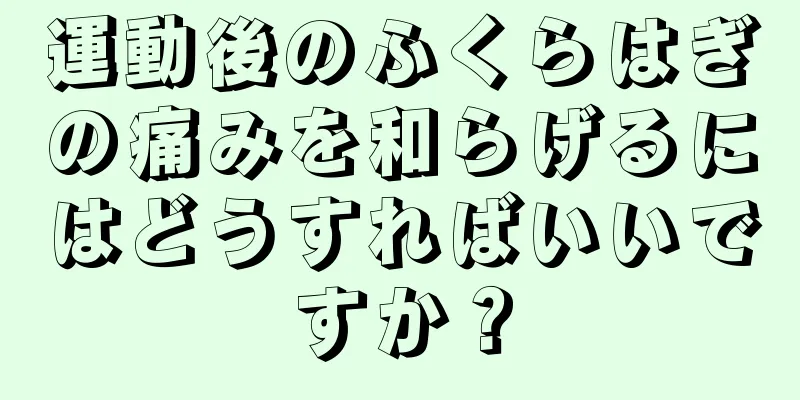 運動後のふくらはぎの痛みを和らげるにはどうすればいいですか？