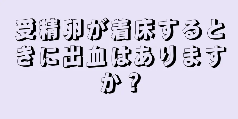 受精卵が着床するときに出血はありますか？