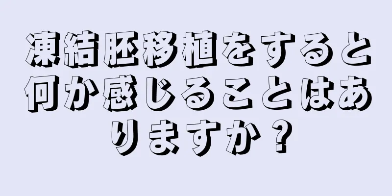 凍結胚移植をすると何か感じることはありますか？