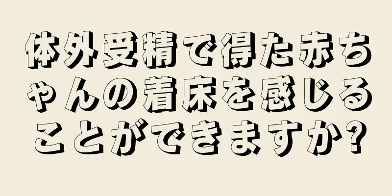 体外受精で得た赤ちゃんの着床を感じることができますか?