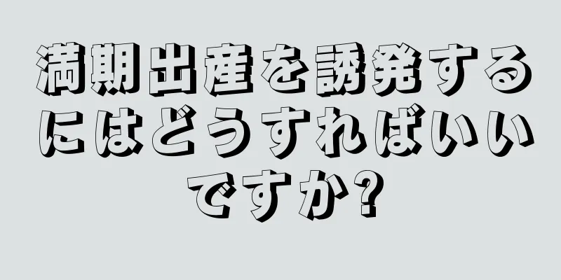 満期出産を誘発するにはどうすればいいですか?