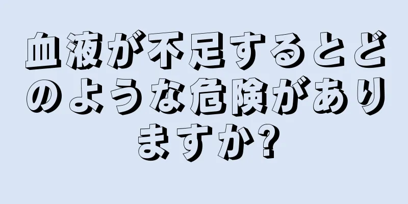 血液が不足するとどのような危険がありますか?