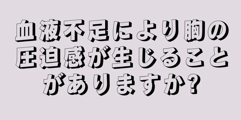 血液不足により胸の圧迫感が生じることがありますか?