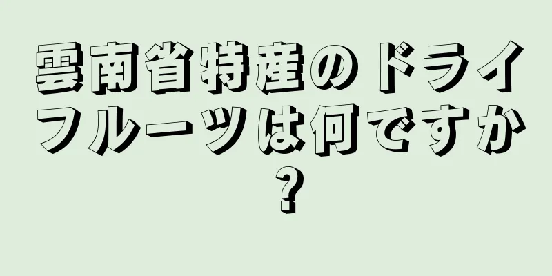 雲南省特産のドライフルーツは何ですか？