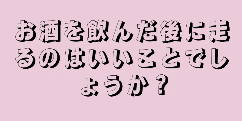 お酒を飲んだ後に走るのはいいことでしょうか？