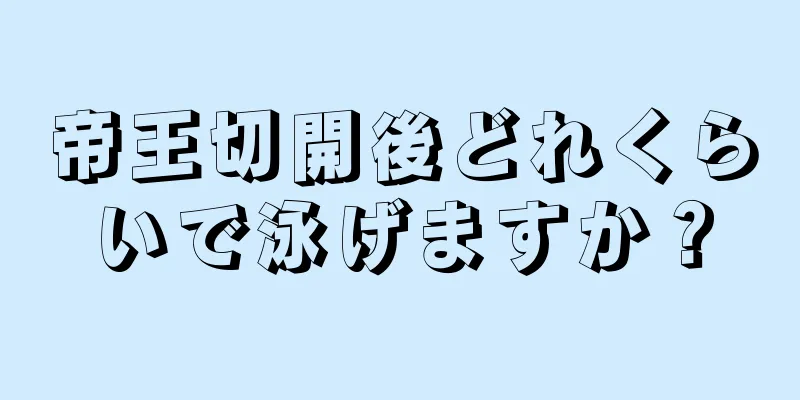 帝王切開後どれくらいで泳げますか？