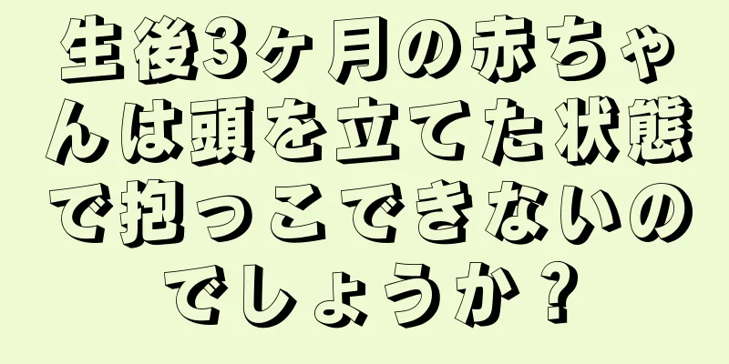 生後3ヶ月の赤ちゃんは頭を立てた状態で抱っこできないのでしょうか？