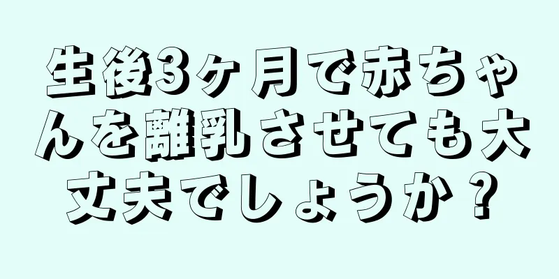 生後3ヶ月で赤ちゃんを離乳させても大丈夫でしょうか？