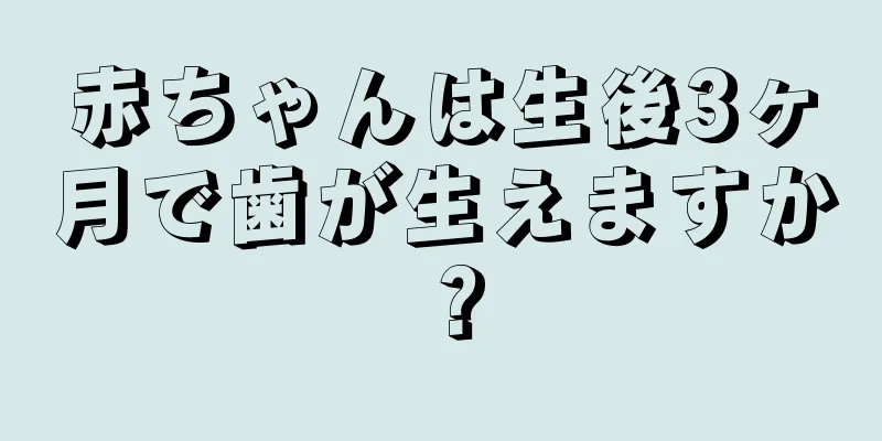 赤ちゃんは生後3ヶ月で歯が生えますか？