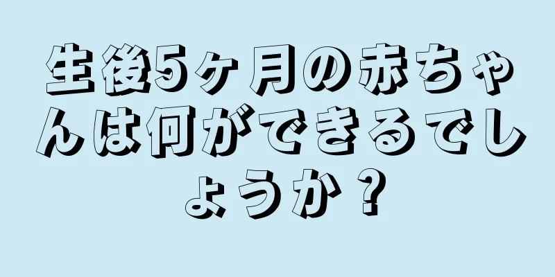 生後5ヶ月の赤ちゃんは何ができるでしょうか？