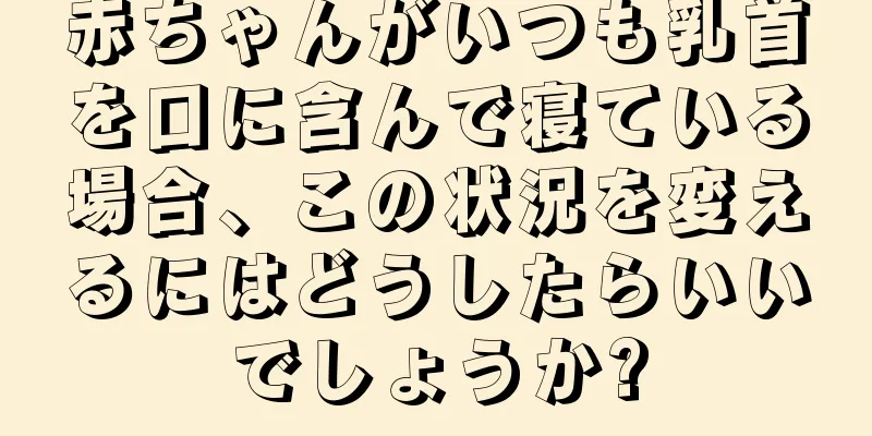 赤ちゃんがいつも乳首を口に含んで寝ている場合、この状況を変えるにはどうしたらいいでしょうか?