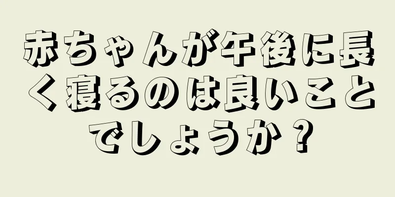 赤ちゃんが午後に長く寝るのは良いことでしょうか？