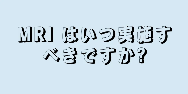 MRI はいつ実施すべきですか?