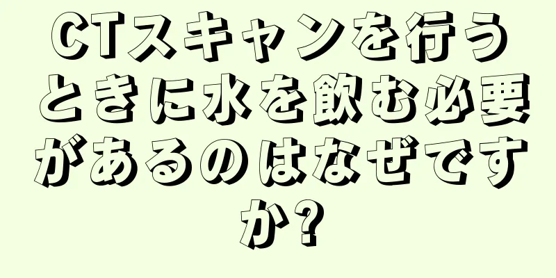 CTスキャンを行うときに水を飲む必要があるのはなぜですか?