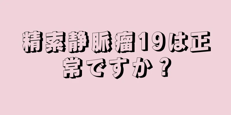 精索静脈瘤19は正常ですか？