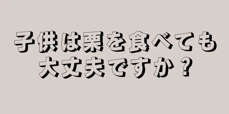 子供は栗を食べても大丈夫ですか？