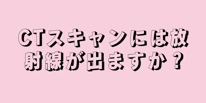 CTスキャンには放射線が出ますか？