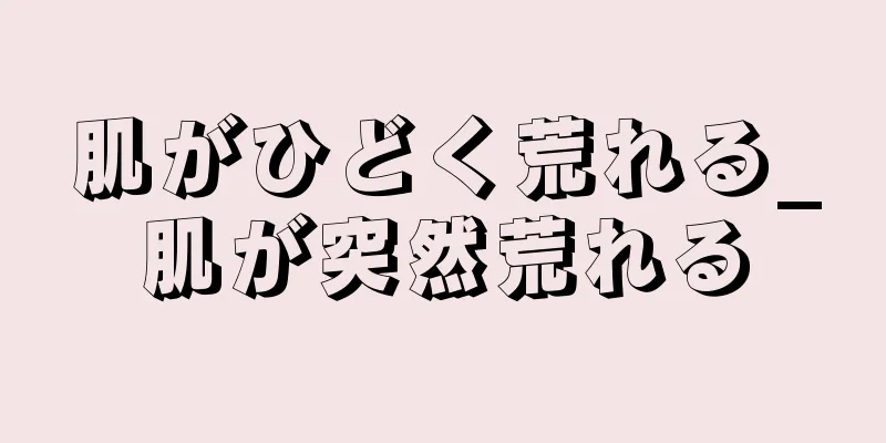 肌がひどく荒れる_肌が突然荒れる